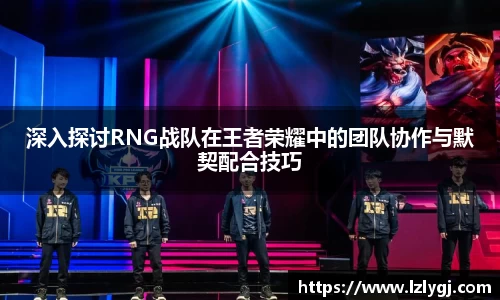 深入探讨RNG战队在王者荣耀中的团队协作与默契配合技巧