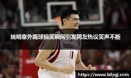 姚明意外踢球搞笑瞬间引发网友热议笑声不断