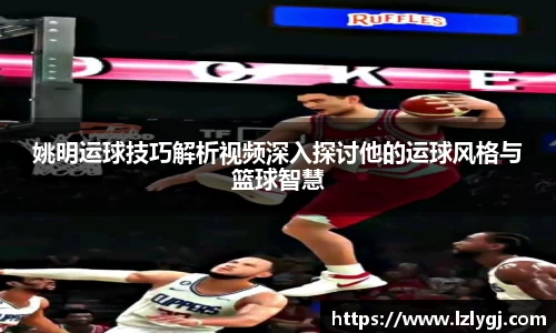 姚明运球技巧解析视频深入探讨他的运球风格与篮球智慧