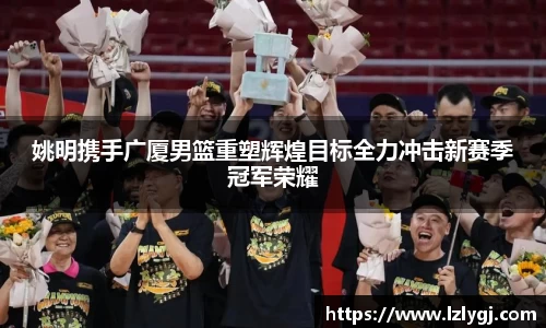 姚明携手广厦男篮重塑辉煌目标全力冲击新赛季冠军荣耀