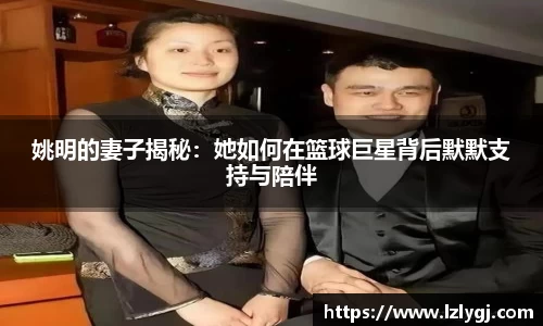 姚明的妻子揭秘：她如何在篮球巨星背后默默支持与陪伴