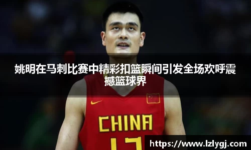 姚明在马刺比赛中精彩扣篮瞬间引发全场欢呼震撼篮球界