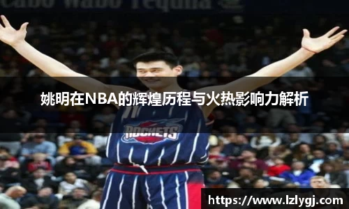 姚明在NBA的辉煌历程与火热影响力解析