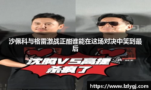 沙佩科与格雷激战正酣谁能在这场对决中笑到最后