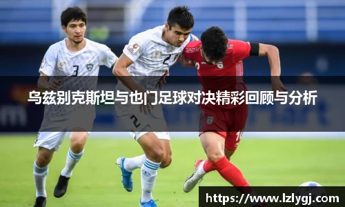 乌兹别克斯坦与也门足球对决精彩回顾与分析