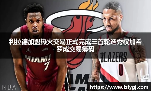 利拉德加盟热火交易正式完成三首轮选秀权加希罗成交易筹码