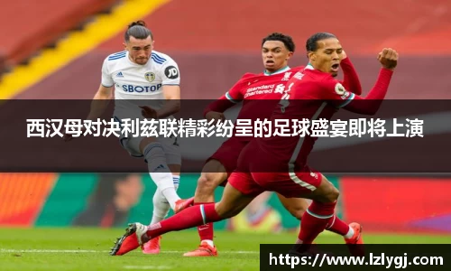西汉母对决利兹联精彩纷呈的足球盛宴即将上演