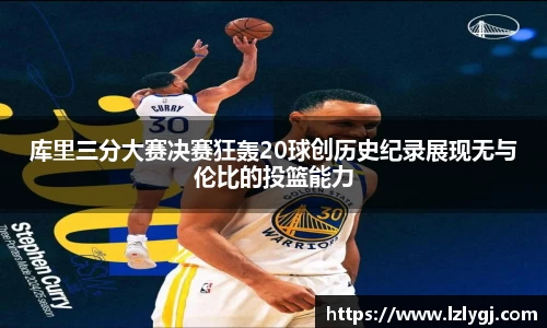 库里三分大赛决赛狂轰20球创历史纪录展现无与伦比的投篮能力